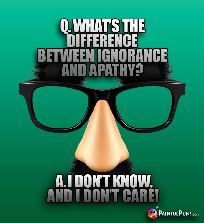 Q. What's the difference between ignorance and apathy? A. I don't know, and I don't care!
