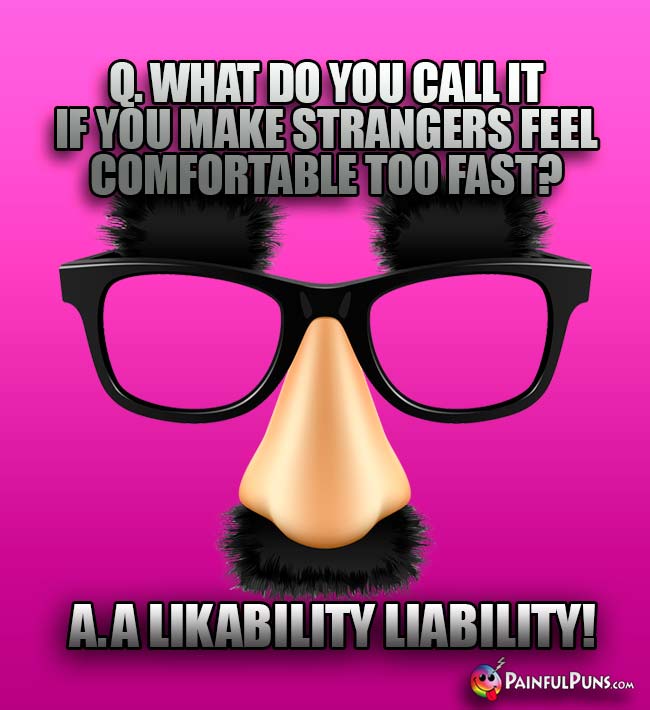 Q. What do you call it if you make strangers feel comfortable too fast? A. A likability liability!