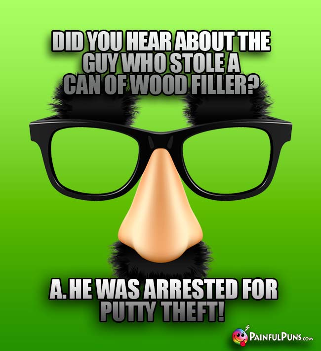 Did you hear about the guy who stole a can of wood filler? A. He was arrested for putty theft!