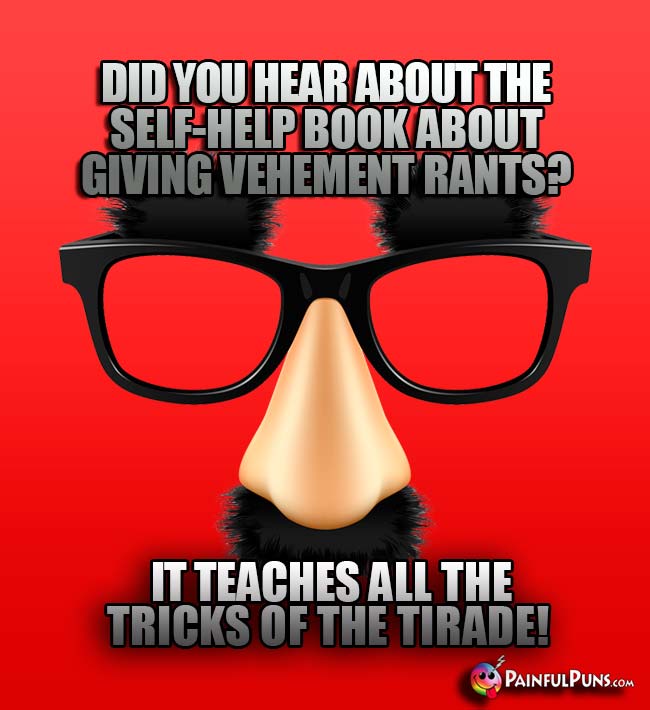 Did you hear about the self-help book about giving vehement rants? It teaches all the tricks of the tirade!