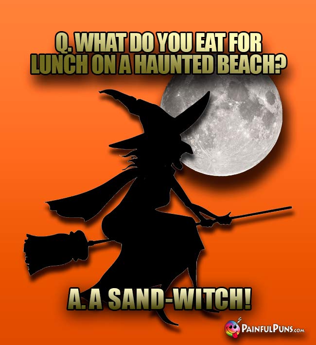 Q. What do you eat for lunch on a haunted beach? A. A Sand-Witch!