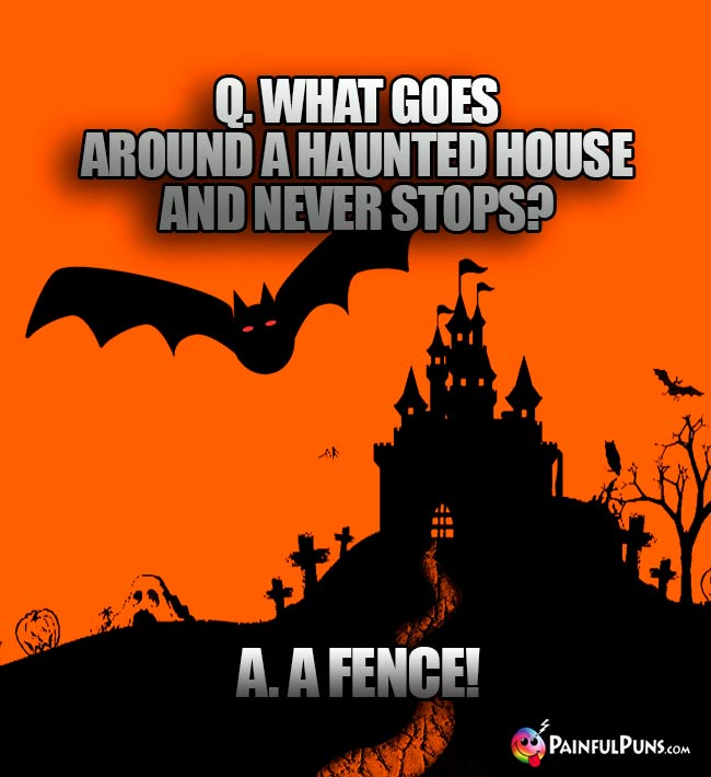 Q. What goes around a haunted ouse and never stops? A. A fence!