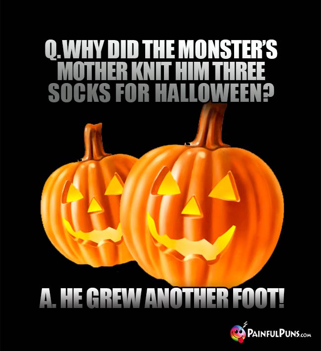 Q. Why did the monster's mother knit hm three socks for Halloween? A. He grew another foot!