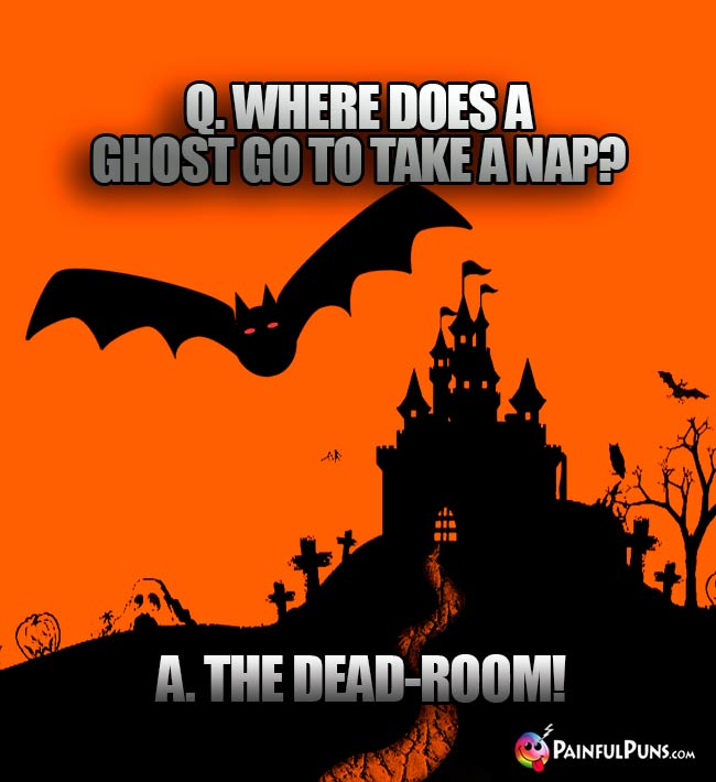 Q. Where does a ghost go to take a nap? A. The dead-room!