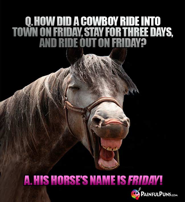 Q. How did a cowboy ride into town on Friday, stay for three days, and ride out on Friday? A. His Horse's name is Friday!