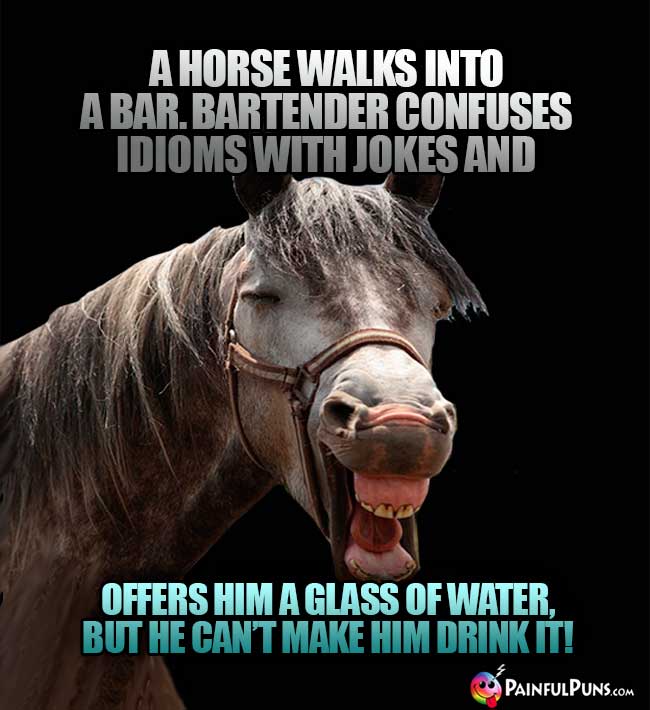 A horse walks into a bar. Bartender confuses idioms with jokes and offers him a glass of water, but he ca't make him drink it!