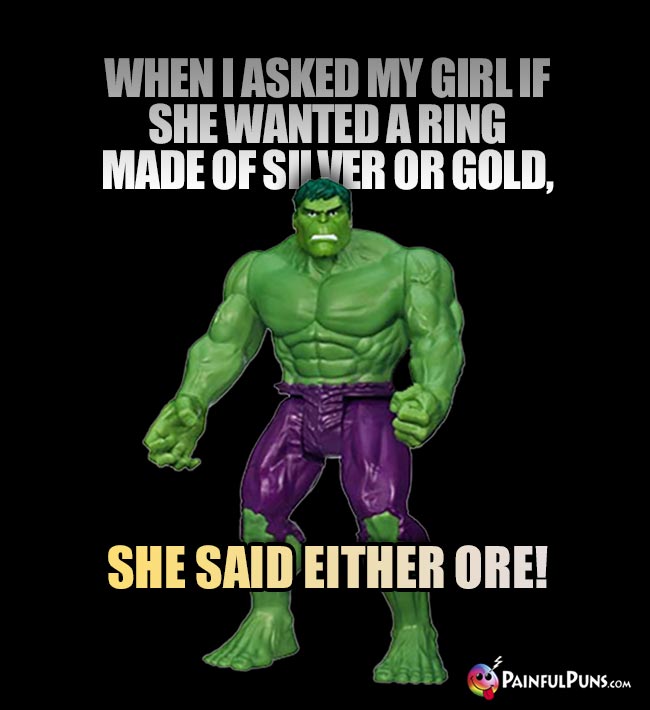 Hulk Says: When I asked my girl if she wanted a ring made of silver or gold, she said either ore!