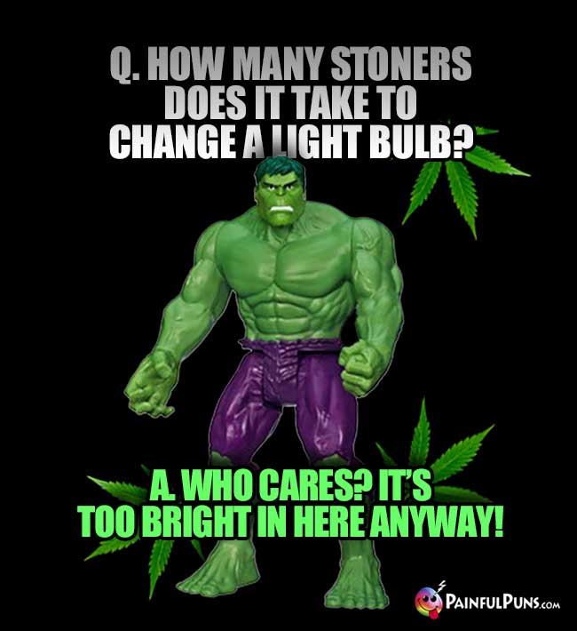 Hulk Asks: How many stoners does it take to change a light bulb? A. Who Cares? It's too bright in here anyway!