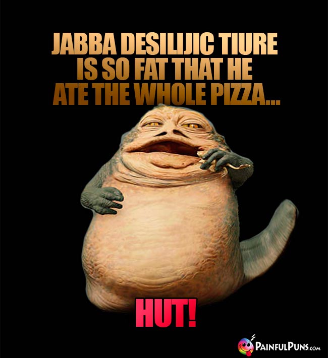Jabba Desilijic Tiure is so fat that he ate the whole pizza... Hut!