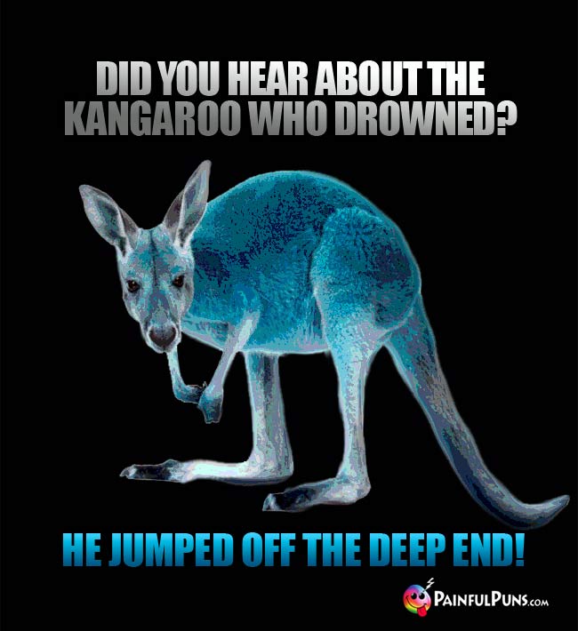 Did you hear about the kangaroo who drowned? He jumped off the deep end!