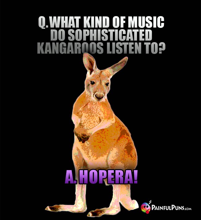 Q. What kind of music do sophisticated kangaroos listen to? A. Hopera!
