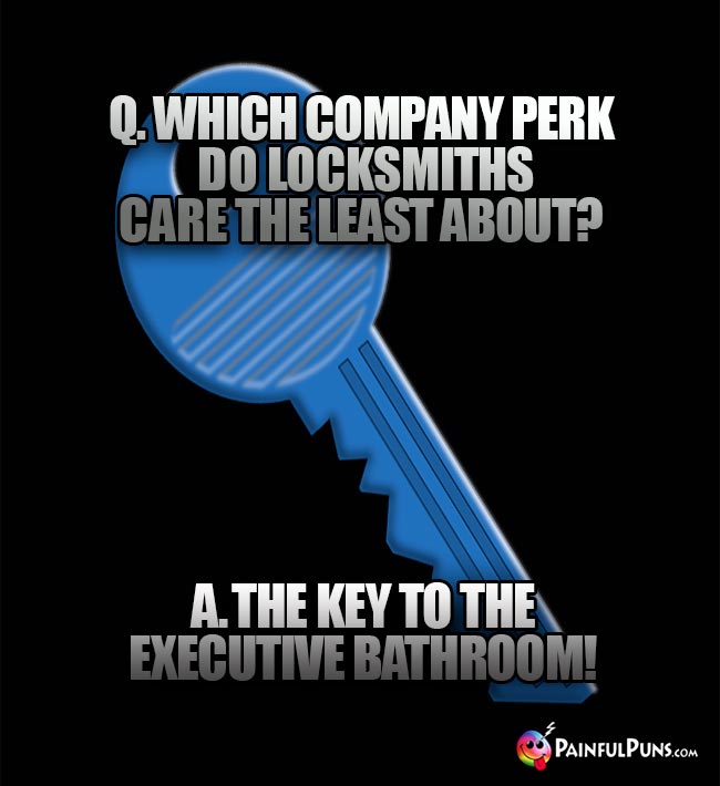 Q. Which companty perk do locksmiths care the least about? A. The key to the executife bathroom!
