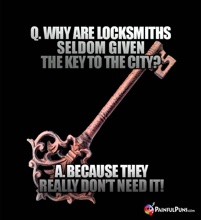 Q. Why are locksmiths seldom given the key to the city? A. Because they really don't need it!