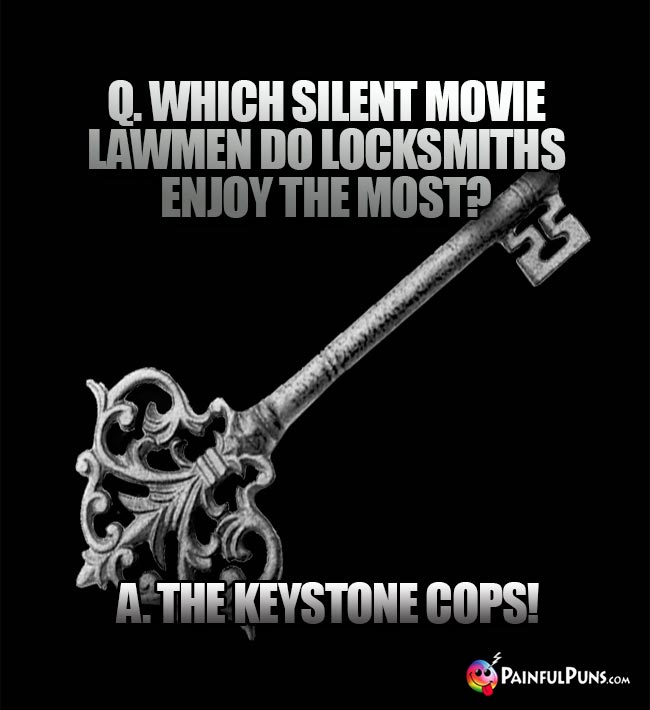 Q. Which silent movie lawmen do locksmiths enoy the most? A. The Keystone Cops!