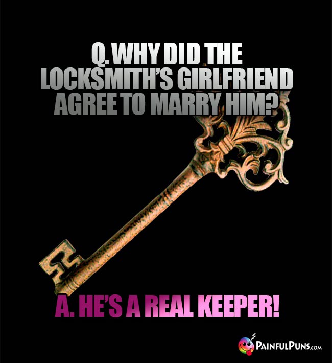 Q. Why did the locksmith's girlfriend agree to marry him? A. He's a real keeper!