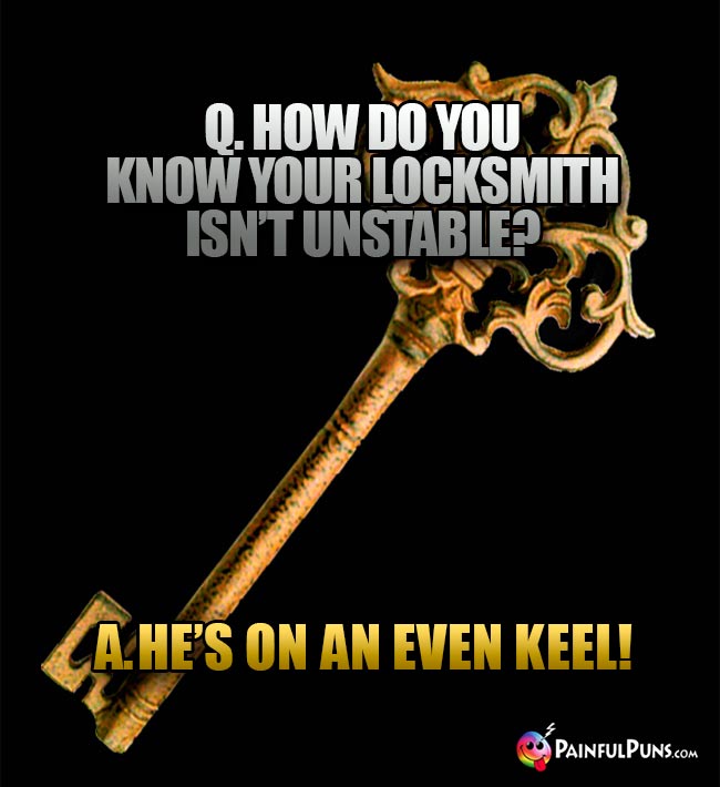 Q. How do you know your locksmith isn't unstable? A. He's on an even keel!