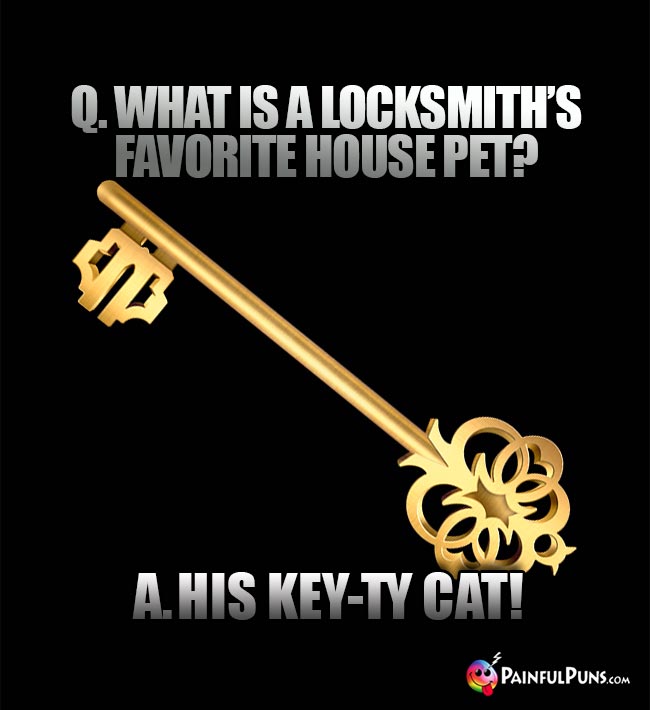Q. What is a locksmith's favorite house pet? A. His Key-ty Cat!