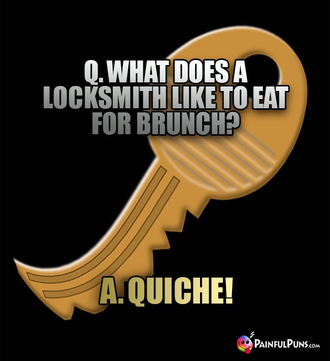 Q. What does a locksmith like to eat for brunch? A. Quiche!