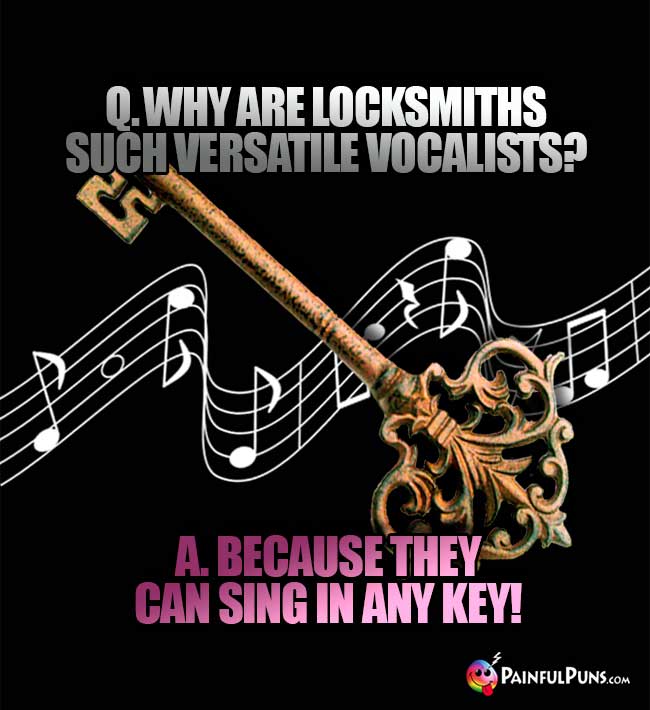 Q. Why are locksmiths such versatile vocalists? A. Because they can sing in any key!