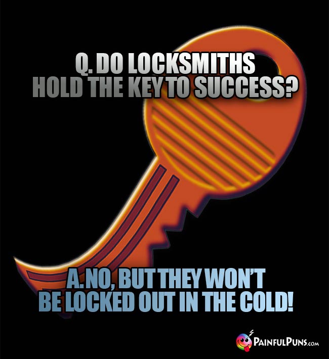 Q. Do locksmiths hold the key to success? A. No, but they won't be locked out in the cold!