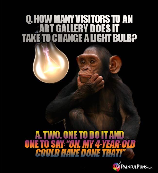 Q. How many visitors to an art gallery does it take to change a light bulb? A. Two. One to do it and one to say: "Oh, my 4-year-old could have done that!"