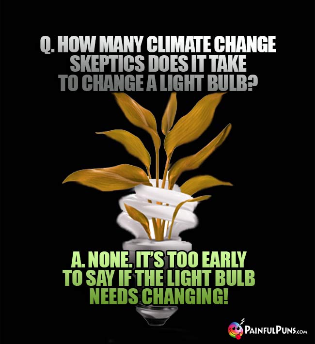 Q. How many climate change skeptics does it take to change a light bulb? A. None. It's too early to say if the light bulb needs changing!