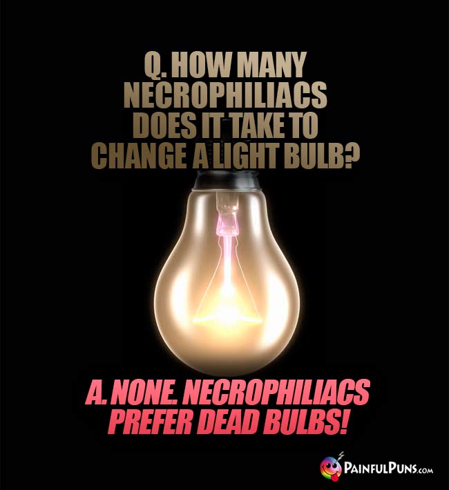 Q. How many necrophiliacs does it take to change a light bulb? A. None. Necrophiliacs prefer dead bulbs!