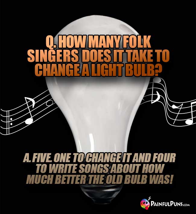 Q. How many folk singers does it take to change a light bulb? A Five. One to change it and four to write songs about how much better the old bulb was!