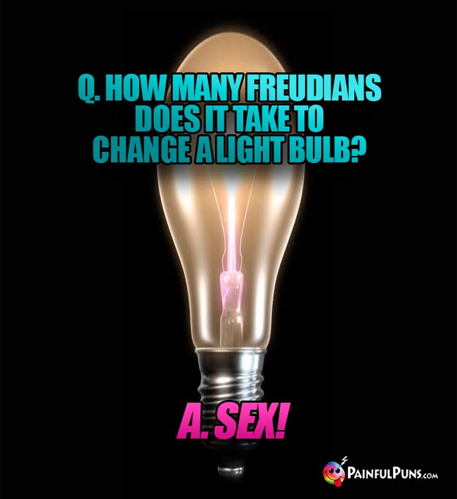 Q. How many Freudians does it take to change a light bulb? A. SEX!