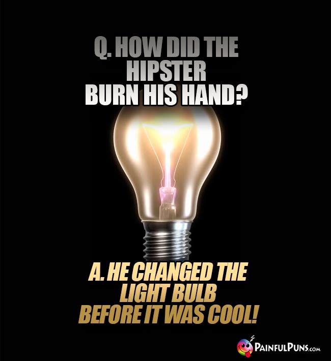 Q. How did the hipster burn his hand? A. He changed the light bulb before it was cool!