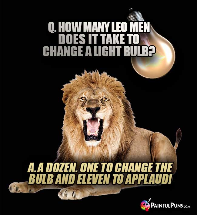 Q. How many Leo men does it take to change a light bulb? A. A dozen. One to hange the bulb and eleven to applaud!