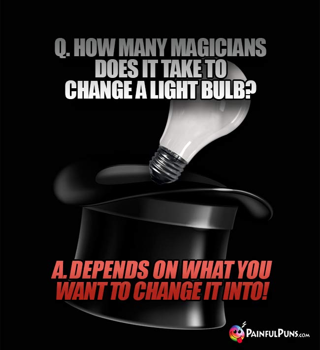 Q. How many magicians does it take to change a light bulb? A. Depens on what you want to change it into!
