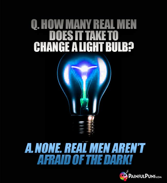 Q. How many real men does it take to change a light bulb? A. None. Real men aren't afraid of the dark!
