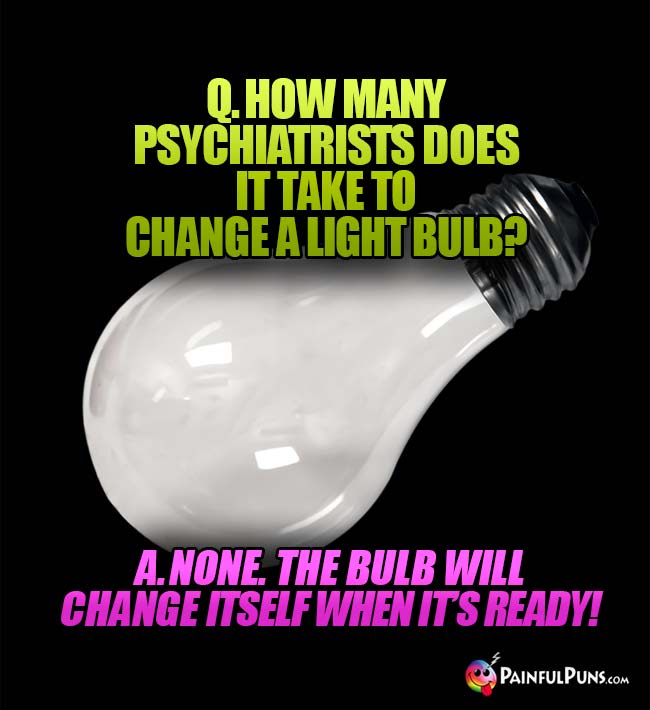 Q. How many psychiatrists does it take to change a light bulb? A. None. the bulb will change itself when it's ready!