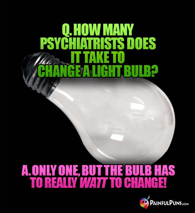 Q. How many psychiatrists does it take to change a light bulb? A. Only one, but the bulb has to really watt to change!