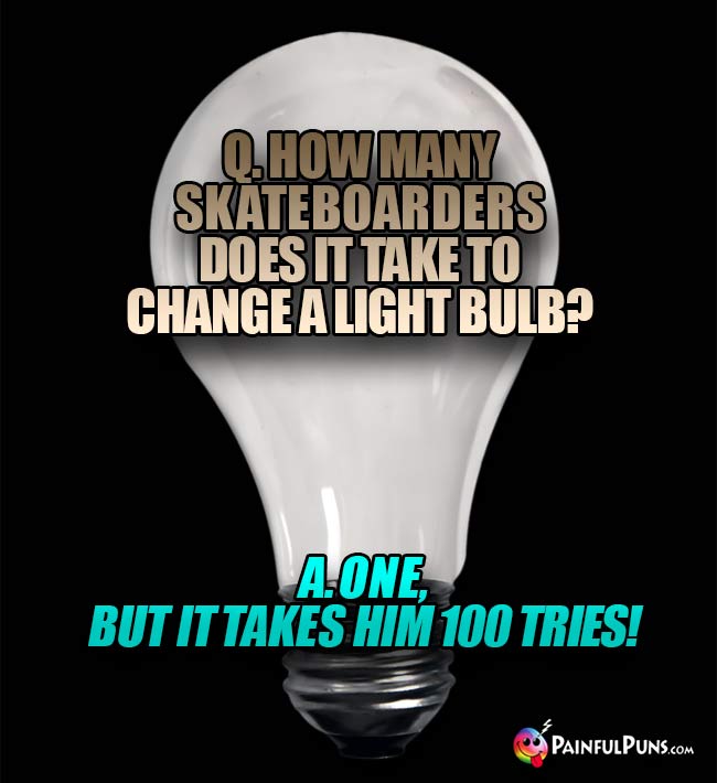 Q. How many skateboarders does it take to change a light bulb? A. One, but it takes him 100 tries!
