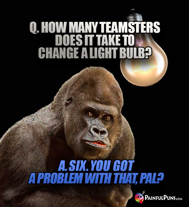 Q. How many Teamsters does it take to change a light bulb? A. Six. You got a problem with that, pal?