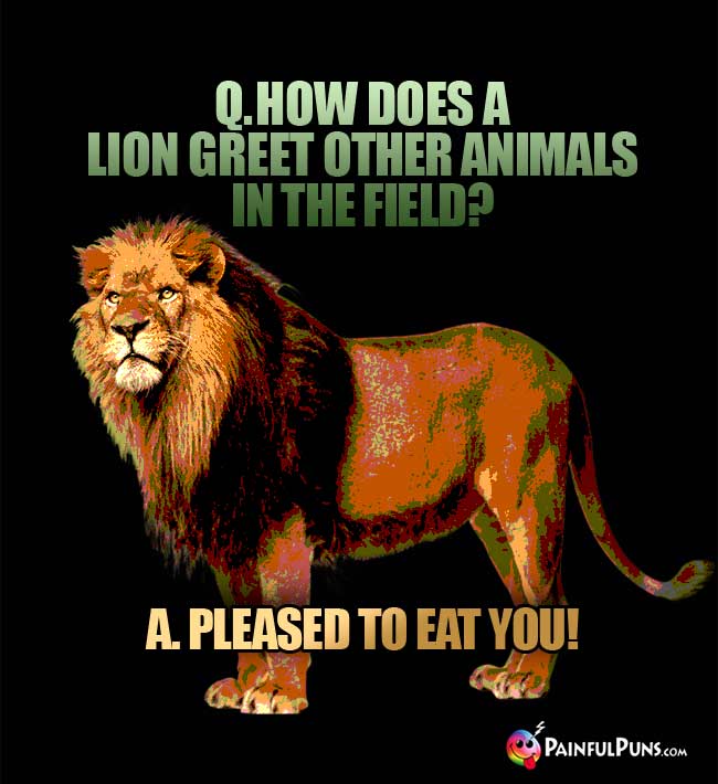 Q. How does a lion greet other animals in the field? A. Pleased to eat you!