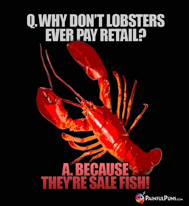 Q. Why don't lobsters ever pay retail? A. Because they're sale fish!