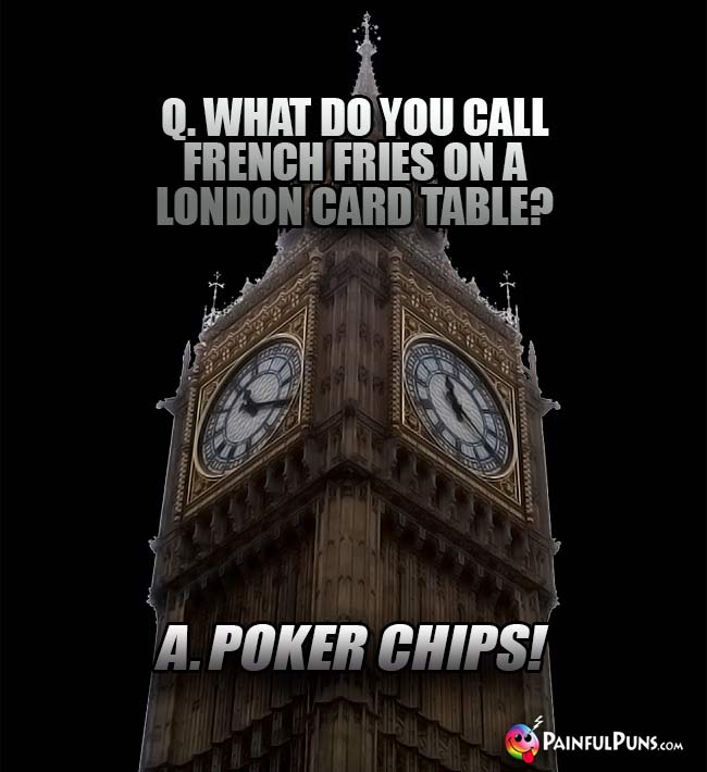 Q. What do you call French fries on a London card table? A. Poker chips!