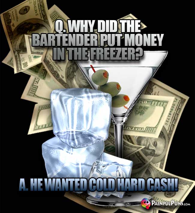 Silly bar joke: Q. Why did the bartender put money in the freezer? A. He wanted cold hard cash!