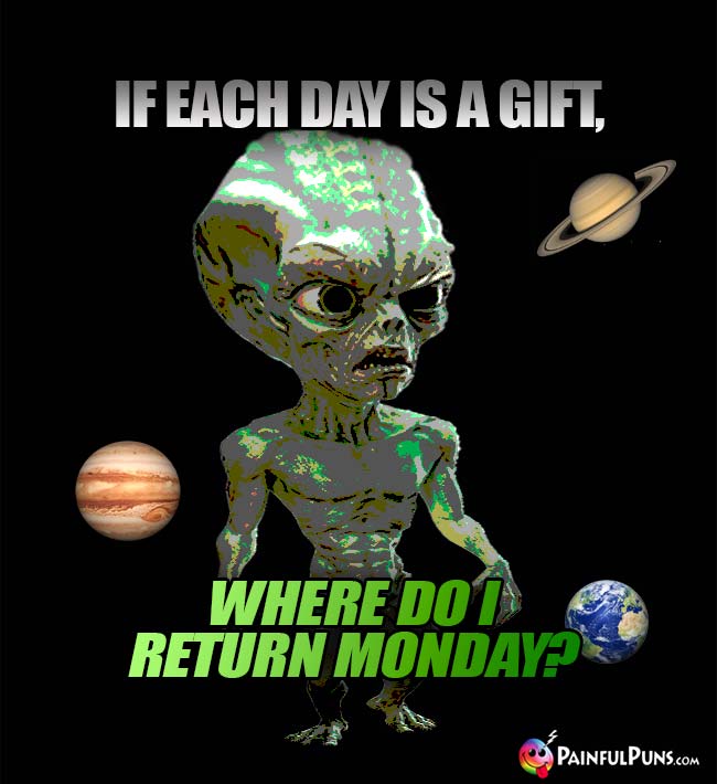 Green Alien Asks: If each day is a gift, where do I return Monday?