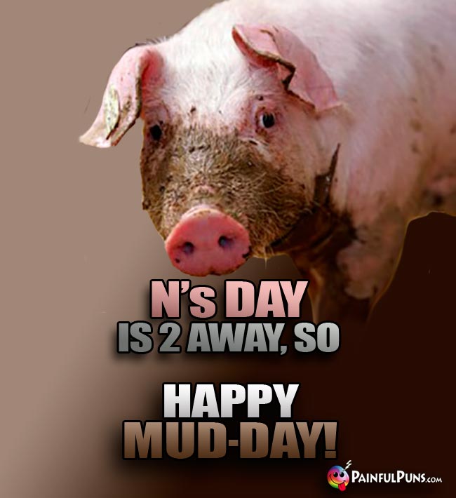 Dirty Pig Says: N's Day Is 2 Away, So Happy Mud-Day!