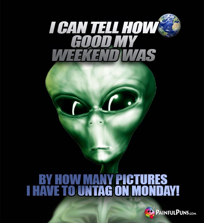 Green Alien Says: I can tell how good my weekend was by how many pictures I have to untag on Monday!