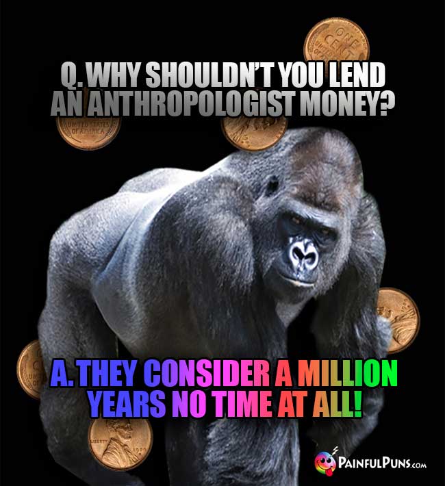 Q. Why shouldn't you lend an anthropologist money? A. They consider a million years no time at all!