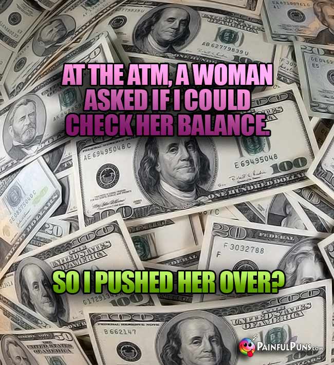 At the ATM, a woman asked if I could check her balance., so I pushed her over?