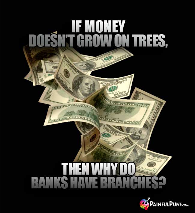 If money doesn't grow on trees, then why do banks have branches?