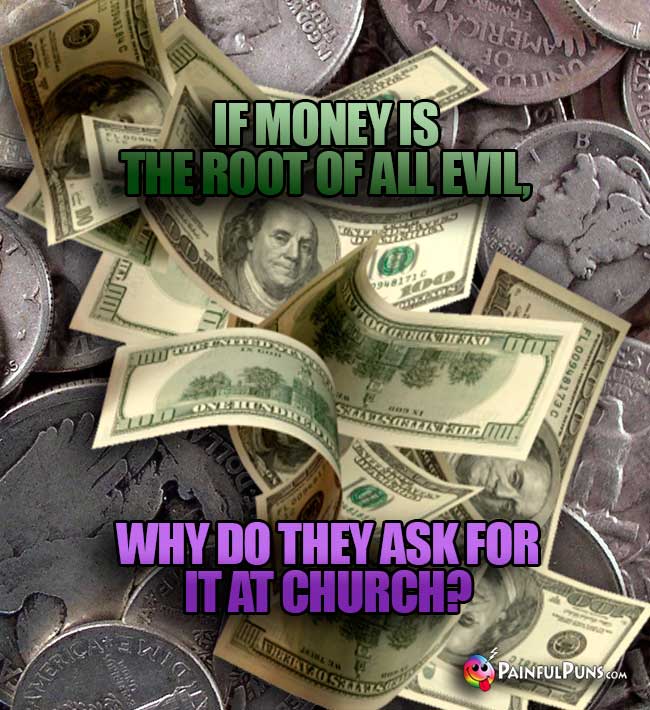 If money is the root of all evil, why do they ask for it at church?
