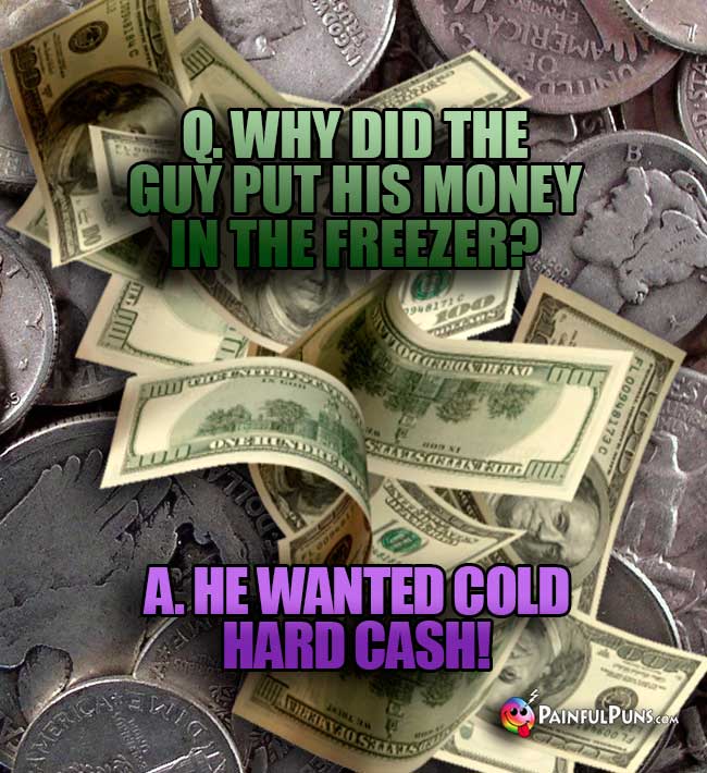 Q. Why did the guy put his money in the freezer? A. He wanted cold hard cash!