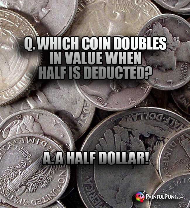 Q. Which coin doubles in value when half is deducted? A. A Half Dollar!